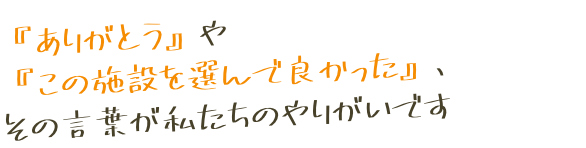 「ありがとう』や『この施設を選んで良かった』、その言葉が私たちのやりがいです