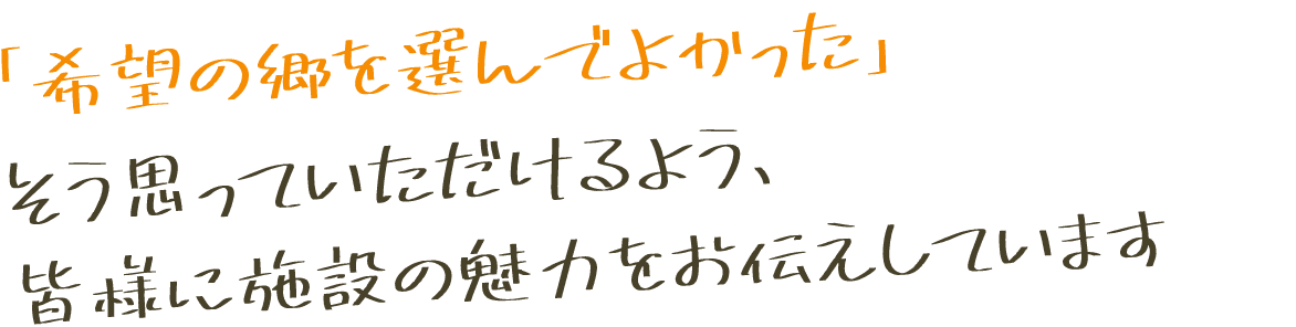 「希望の郷を選んでよかった」そう思っていただけるよう、皆様に施設の魅力をお伝えしています